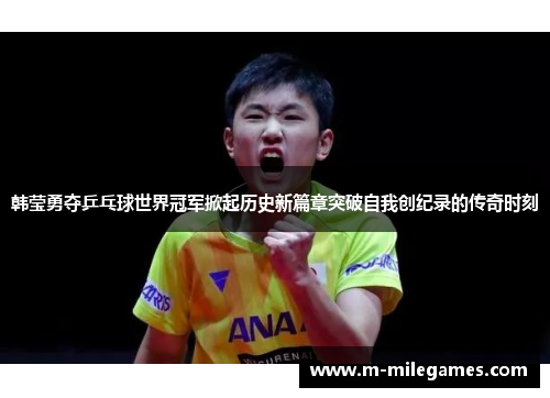 韩莹勇夺乒乓球世界冠军掀起历史新篇章突破自我创纪录的传奇时刻