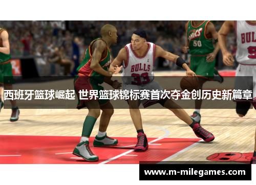 西班牙篮球崛起 世界篮球锦标赛首次夺金创历史新篇章