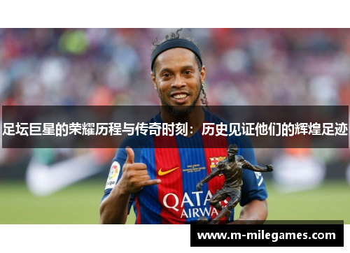 足坛巨星的荣耀历程与传奇时刻：历史见证他们的辉煌足迹
