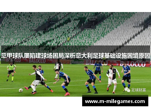 意甲球队屡陷建球场困局深析意大利足球基础设施困境原因