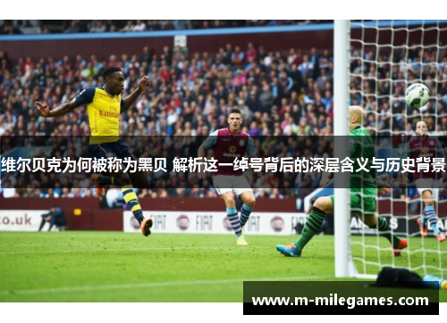 维尔贝克为何被称为黑贝 解析这一绰号背后的深层含义与历史背景