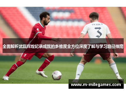 全面解析武磊辉煌纪录成就的多维度全方位深度了解与学习路径指南 全面解析武磊辉煌纪录成就的多维度全方位深度了解与学习路径指南