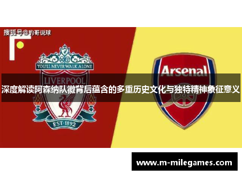 深度解读阿森纳队徽背后蕴含的多重历史文化与独特精神象征意义