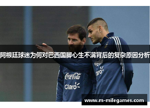 阿根廷球迷为何对巴西国脚心生不满背后的复杂原因分析