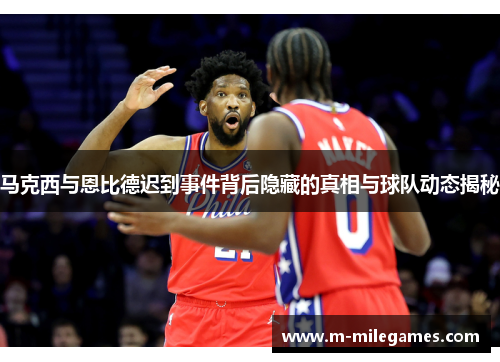 马克西与恩比德迟到事件背后隐藏的真相与球队动态揭秘